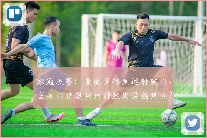 欧冠决赛:曼城罗德里远射破门,国米门将奥纳纳扑救失误成焦点?