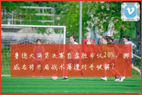 鲁德大满贯决赛首盘胜率仅20%,挪威名将开局战术屡遭对手破解?
