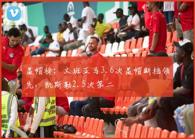盖帽榜:文班亚马3.6次盖帽断档领先,凯斯勒2.5次第二