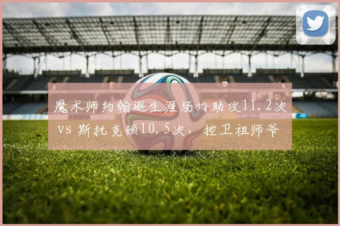 魔术师约翰逊生涯场均助攻11.2次 vs 斯托克顿10.5次,控卫祖师爷数据对决