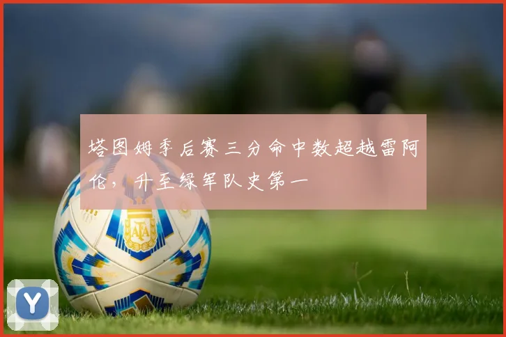 塔图姆季后赛三分命中数超越雷阿伦,升至绿军队史第一