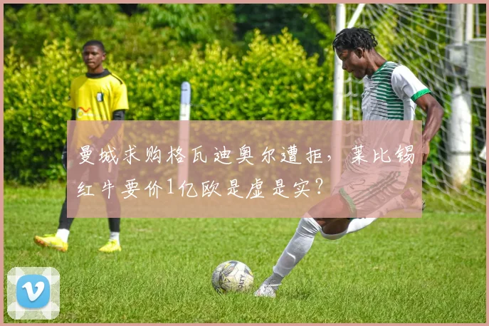 曼城求购格瓦迪奥尔遭拒，莱比锡红牛要价1亿欧是虚是实？