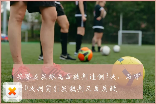 安赛龙发球高度被判违例3次,石宇奇0次判罚引发裁判尺度质疑